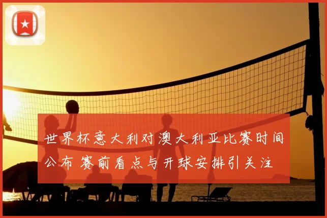 世界杯意大利对澳大利亚比赛时间公布 赛前看点与开球安排引关注