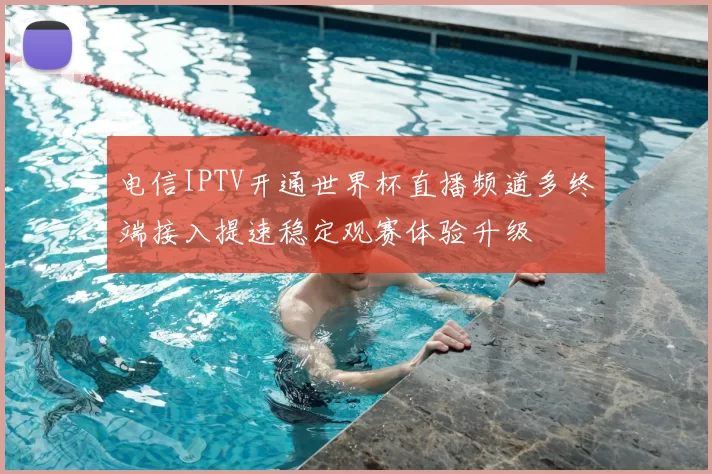 电信IPTV开通世界杯直播频道多终端接入提速稳定观赛体验升级