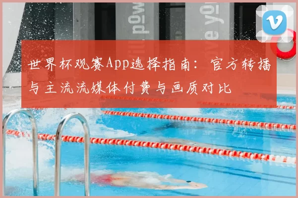 世界杯观赛App选择指南:官方转播与主流流媒体付费与画质对比