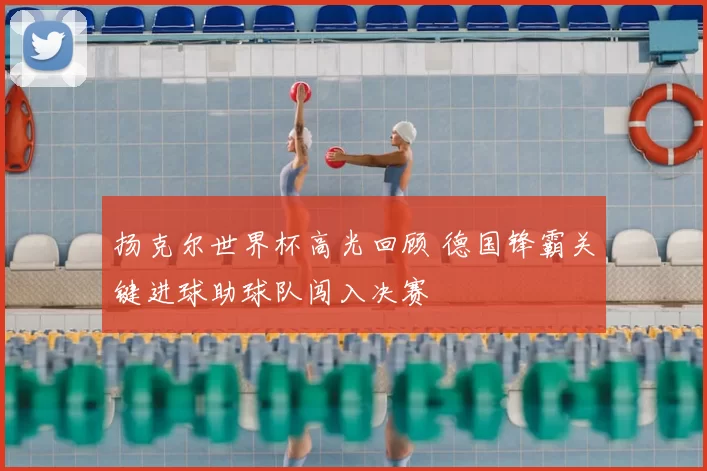 扬克尔世界杯高光回顾 德国锋霸关键进球助球队闯入决赛