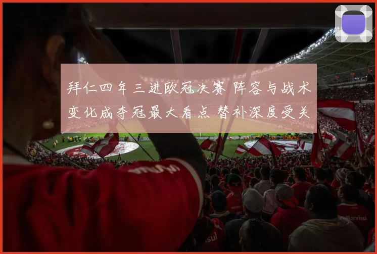 拜仁四年三进欧冠决赛 阵容与战术变化成夺冠最大看点 替补深度受关注