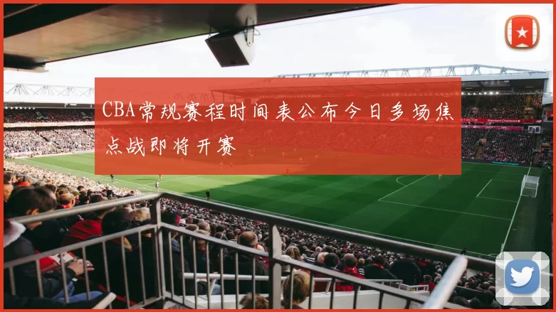 CBA常规赛程时间表公布今日多场焦点战即将开赛