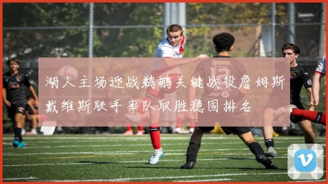 湖人主场迎战鹈鹕关键战役詹姆斯戴维斯联手率队取胜稳固排名