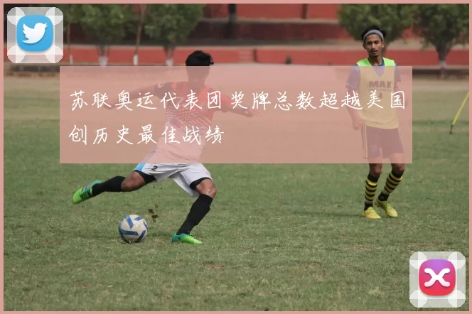 苏联奥运代表团奖牌总数超越美国创历史最佳战绩