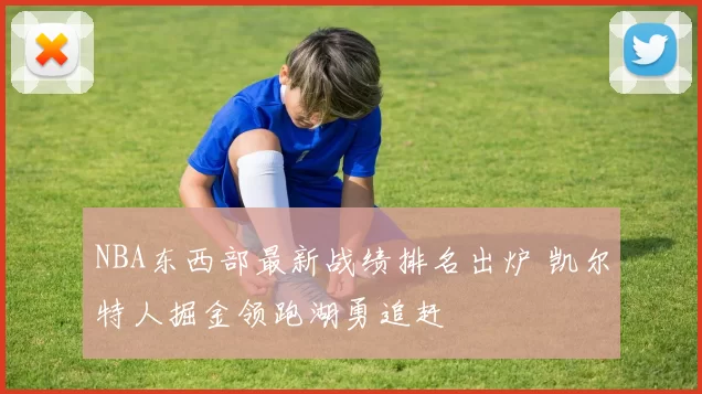 NBA东西部最新战绩排名出炉 凯尔特人掘金领跑湖勇追赶