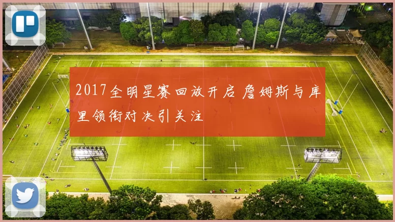 2017全明星赛回放开启 詹姆斯与库里领衔对决引关注