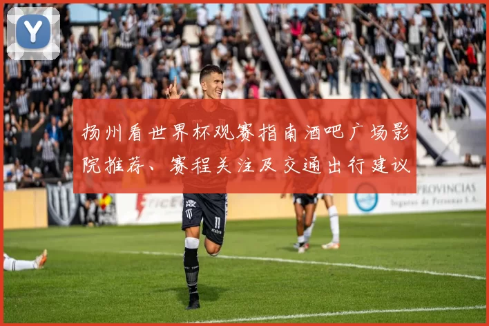 扬州看世界杯观赛指南酒吧广场影院推荐、赛程关注及交通出行建议