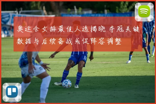 奥运会女排最佳人选揭晓 夺冠关键数据与后续备战或促阵容调整