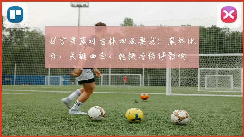 辽宁男篮对吉林回放要点:最终比分、关键回合、轮换与伤停影响