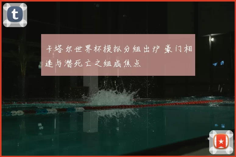 卡塔尔世界杯模拟分组出炉 豪门相逢与潜死亡之组成焦点
