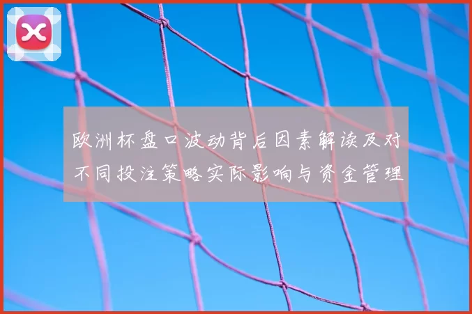 欧洲杯盘口波动背后因素解读及对不同投注策略实际影响与资金管理建议