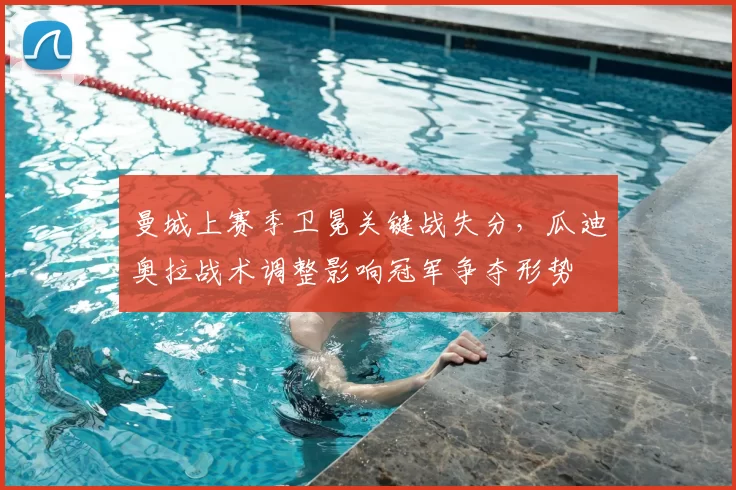 曼城上赛季卫冕关键战失分,瓜迪奥拉战术调整影响冠军争夺形势