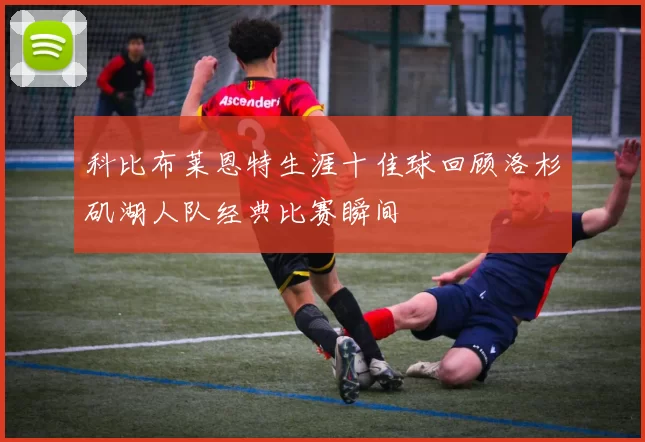 科比布莱恩特生涯十佳球回顾洛杉矶湖人队经典比赛瞬间