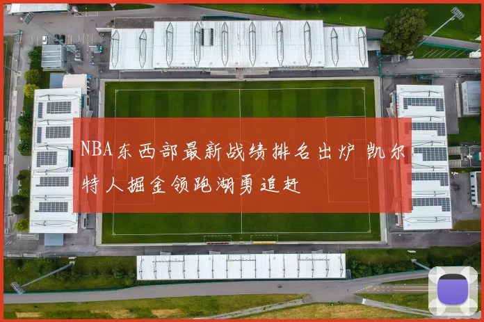 NBA东西部最新战绩排名出炉 凯尔特人掘金领跑湖勇追赶