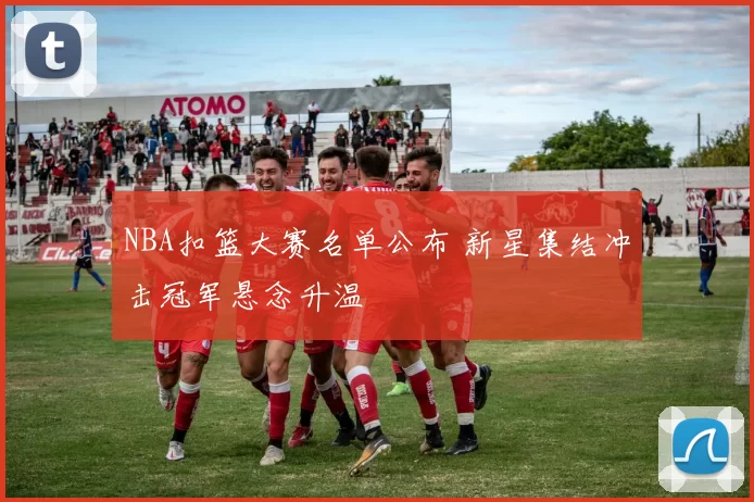 NBA扣篮大赛名单公布 新星集结冲击冠军悬念升温
