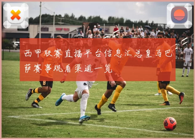 西甲联赛直播平台信息汇总皇马巴萨赛事观看渠道一览