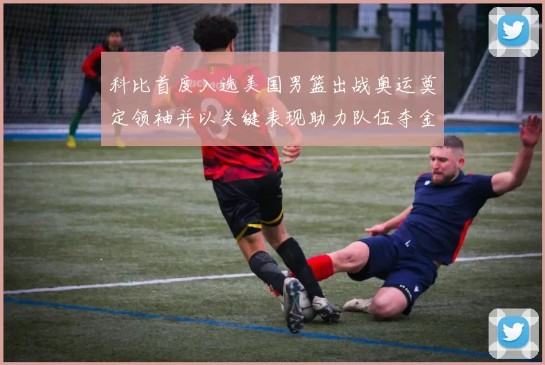 科比首度入选美国男篮出战奥运奠定领袖并以关键表现助力队伍夺金