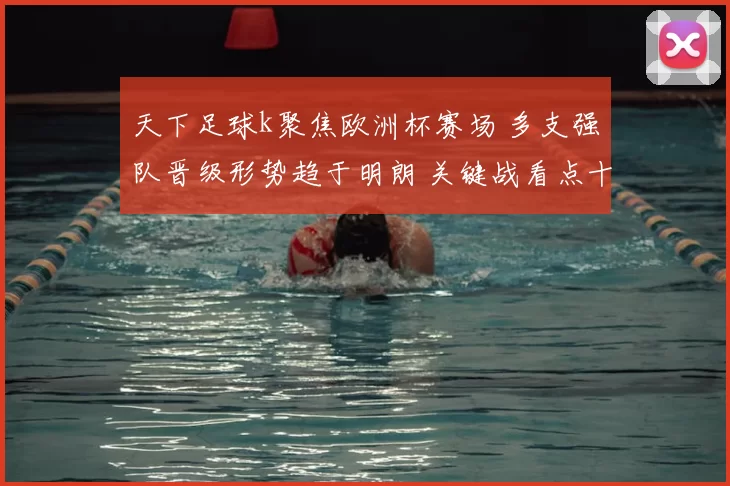 天下足球k聚焦欧洲杯赛场 多支强队晋级形势趋于明朗 关键战看点十足