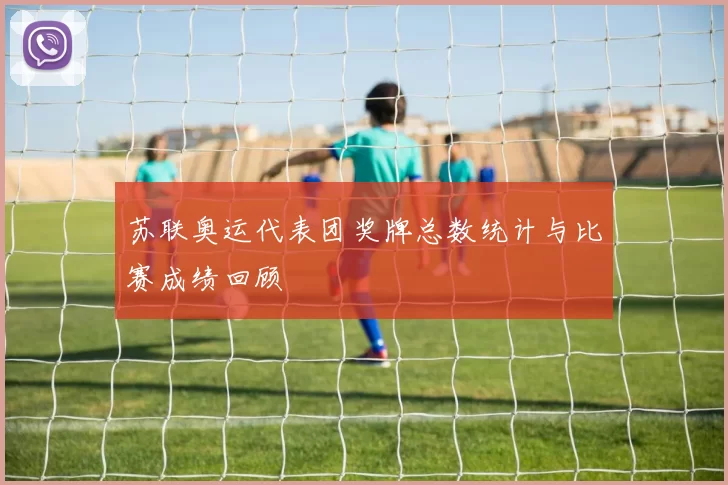 苏联奥运代表团奖牌总数统计与比赛成绩回顾