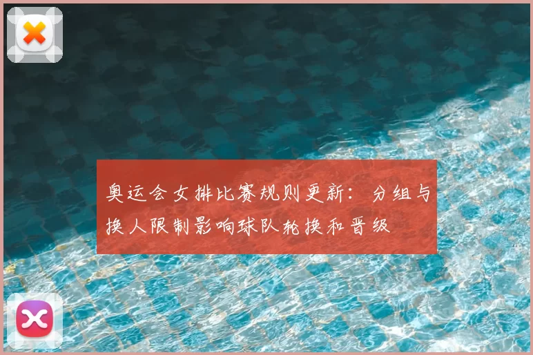 奥运会女排比赛规则更新:分组与换人限制影响球队轮换和晋级