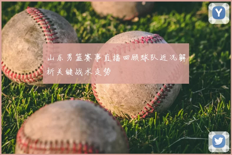 山东男篮赛事直播回顾球队近况解析关键战术走势