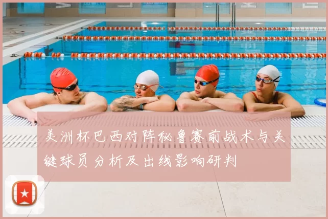 美洲杯巴西对阵秘鲁赛前战术与关键球员分析及出线影响研判