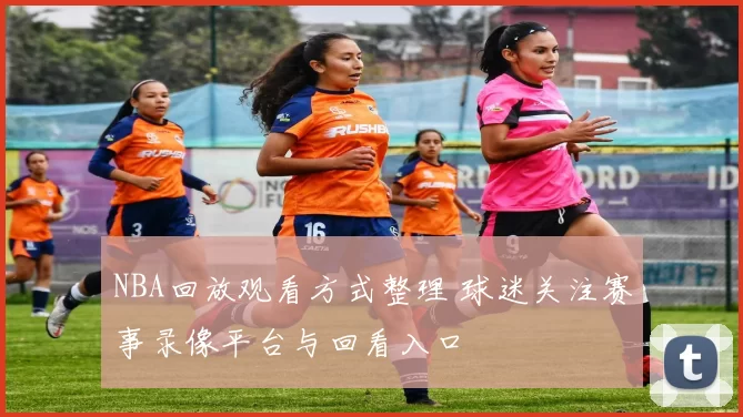 NBA回放观看方式整理 球迷关注赛事录像平台与回看入口