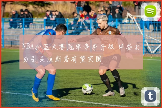 NBA扣篮大赛冠军争夺升级 评委打分引关注新秀有望突围
