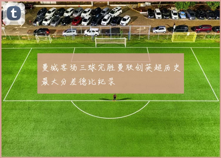 曼城客场三球完胜曼联创英超历史最大分差德比纪录