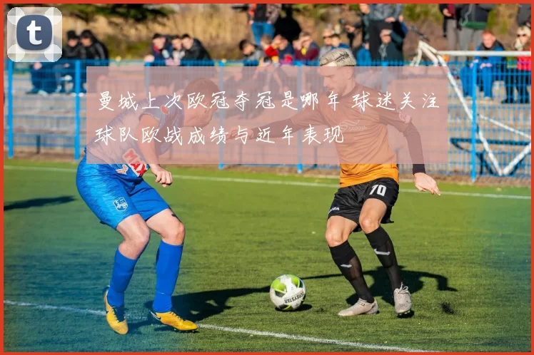 曼城上次欧冠夺冠是哪年 球迷关注球队欧战成绩与近年表现