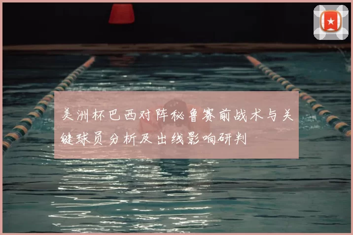 美洲杯巴西对阵秘鲁赛前战术与关键球员分析及出线影响研判