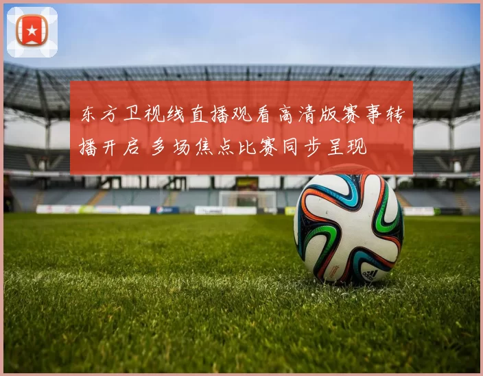东方卫视线直播观看高清版赛事转播开启 多场焦点比赛同步呈现