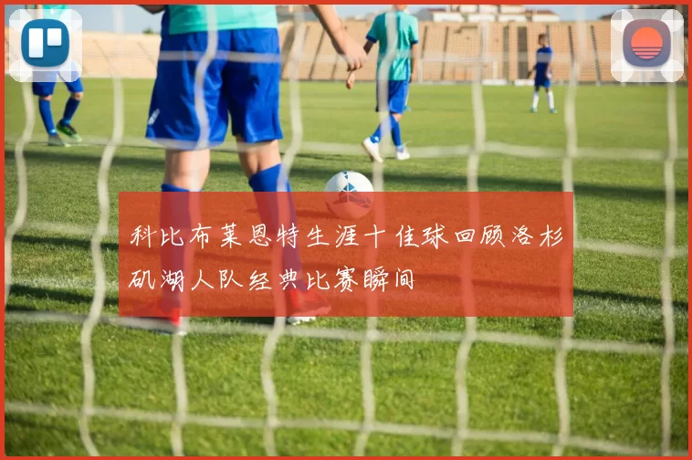 科比布莱恩特生涯十佳球回顾洛杉矶湖人队经典比赛瞬间