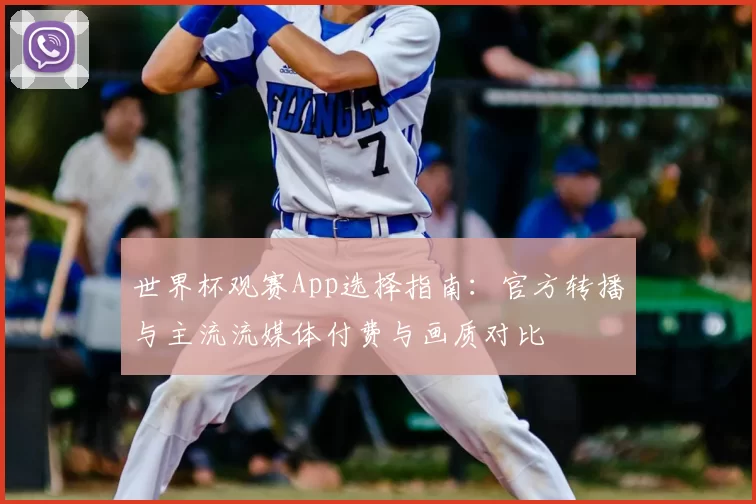 世界杯观赛App选择指南:官方转播与主流流媒体付费与画质对比