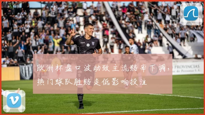 欧洲杯盘口波动致主流赔率下调，热门球队胜赔走低影响投注