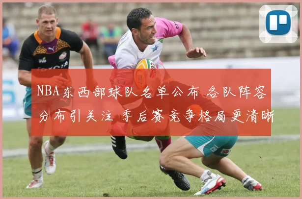 NBA东西部球队名单公布 各队阵容分布引关注 季后赛竞争格局更清晰
