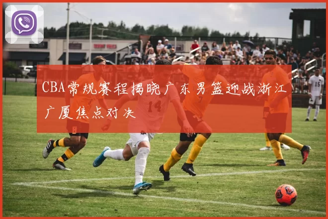 CBA常规赛程揭晓广东男篮迎战浙江广厦焦点对决