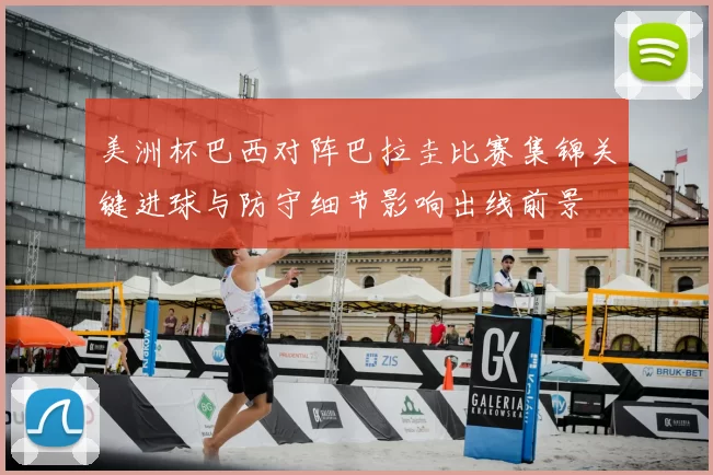 美洲杯巴西对阵巴拉圭比赛集锦关键进球与防守细节影响出线前景