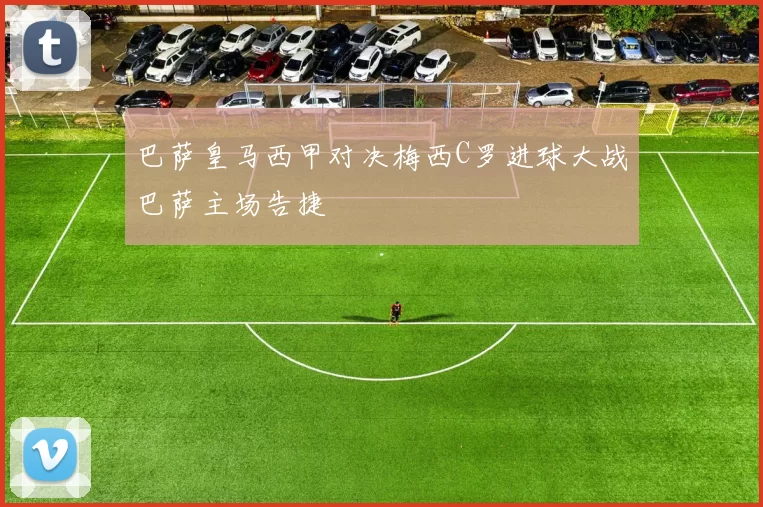 巴萨皇马西甲对决梅西C罗进球大战巴萨主场告捷