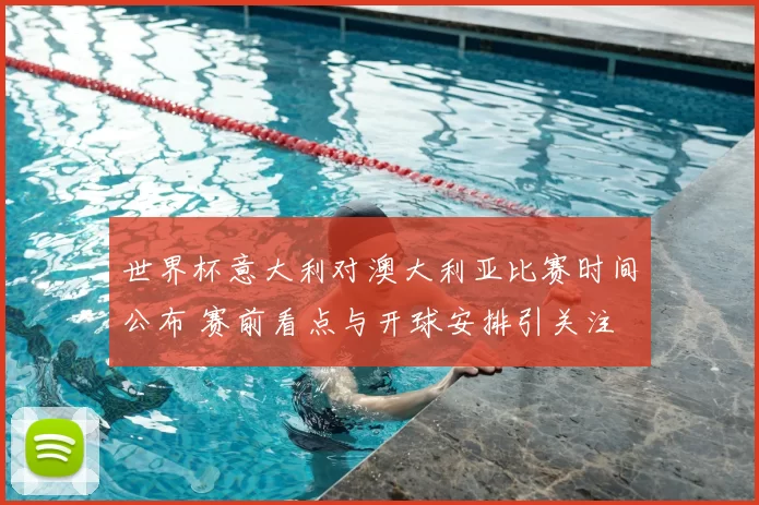 世界杯意大利对澳大利亚比赛时间公布 赛前看点与开球安排引关注