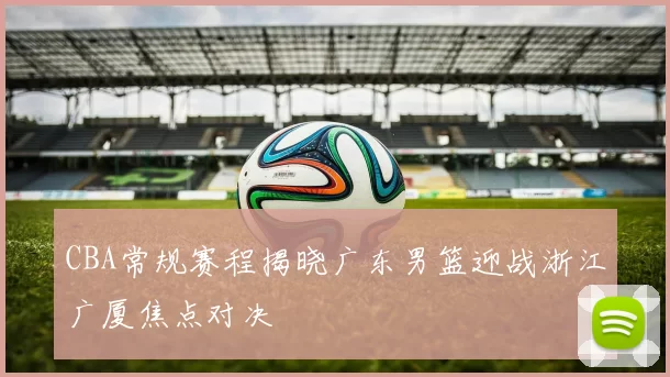 CBA常规赛程揭晓广东男篮迎战浙江广厦焦点对决