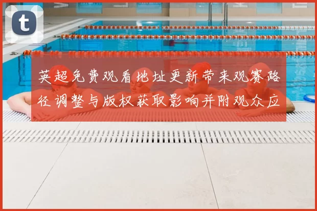 英超免费观看地址更新带来观赛路径调整与版权获取影响并附观众应对策略