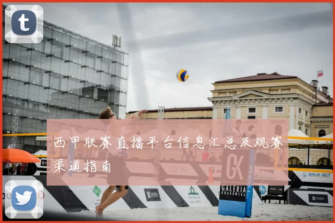 西甲联赛直播平台信息汇总及观赛渠道指南