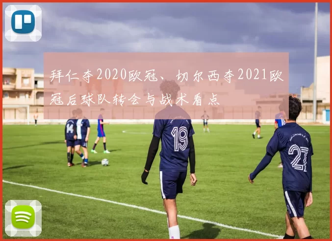 拜仁夺2020欧冠、切尔西夺2021欧冠后球队转会与战术看点