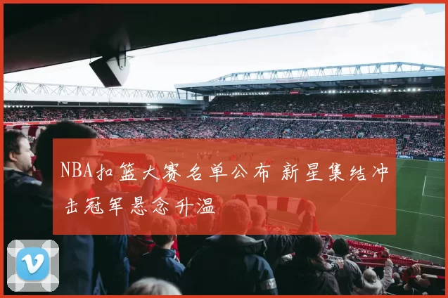 NBA扣篮大赛名单公布 新星集结冲击冠军悬念升温