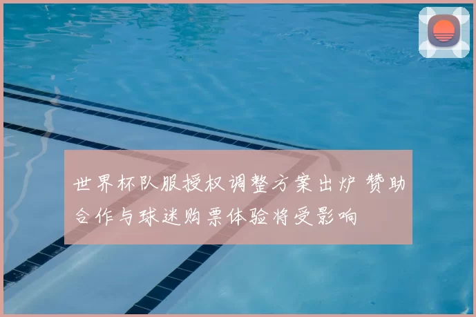 世界杯队服授权调整方案出炉 赞助合作与球迷购票体验将受影响