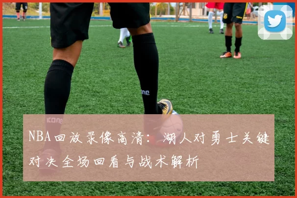 NBA回放录像高清：湖人对勇士关键对决全场回看与战术解析
