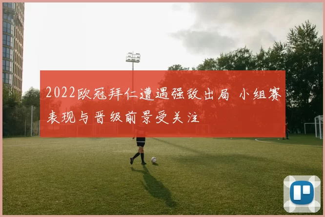 2022欧冠拜仁遭遇强敌出局 小组赛表现与晋级前景受关注