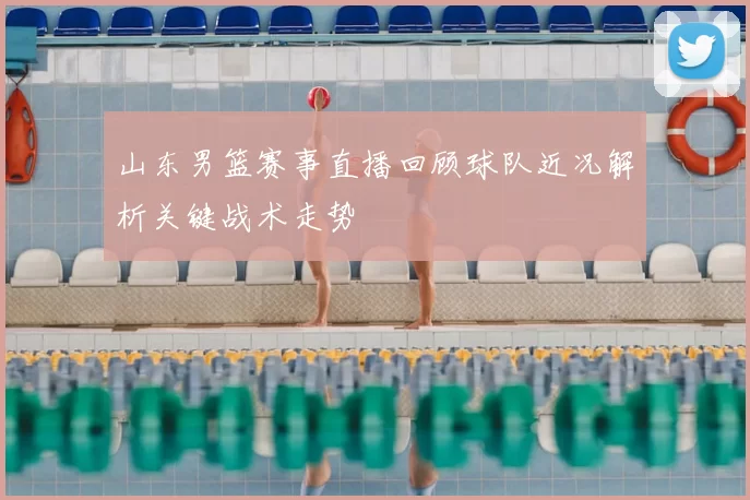 山东男篮赛事直播回顾球队近况解析关键战术走势