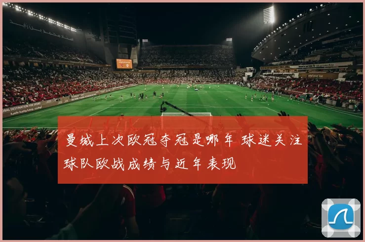 曼城上次欧冠夺冠是哪年 球迷关注球队欧战成绩与近年表现